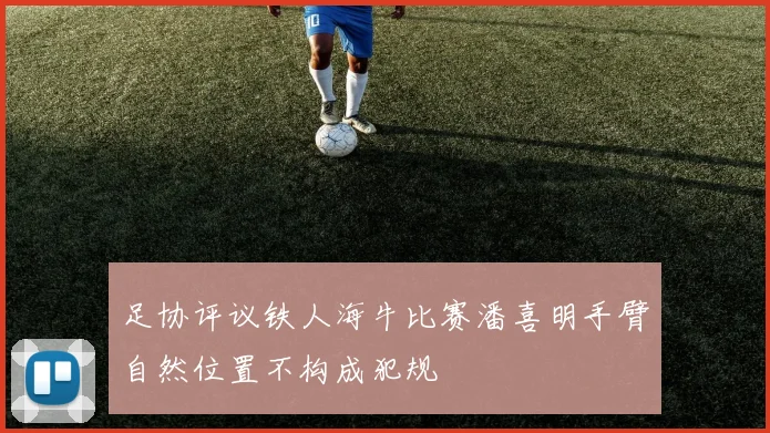 足协评议铁人海牛比赛潘喜明手臂自然位置不构成犯规