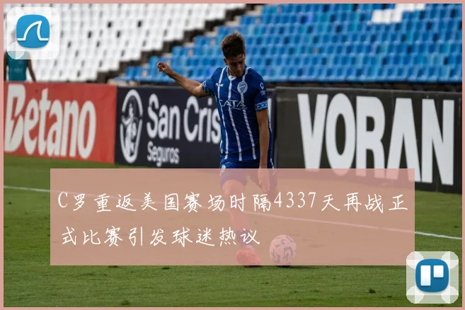 C罗重返美国赛场时隔4337天再战正式比赛引发球迷热议
