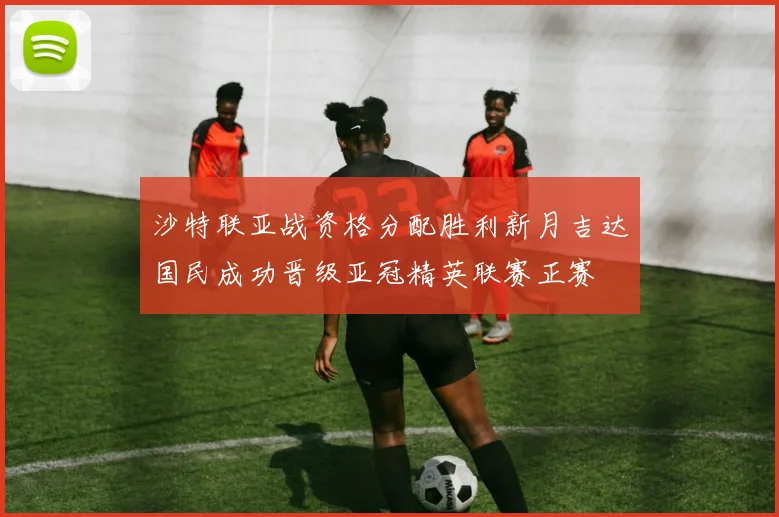 沙特联亚战资格分配胜利新月吉达国民成功晋级亚冠精英联赛正赛