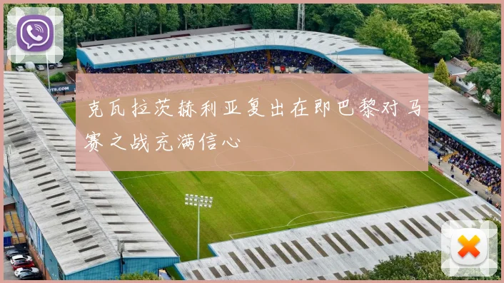 克瓦拉茨赫利亚复出在即巴黎对马赛之战充满信心