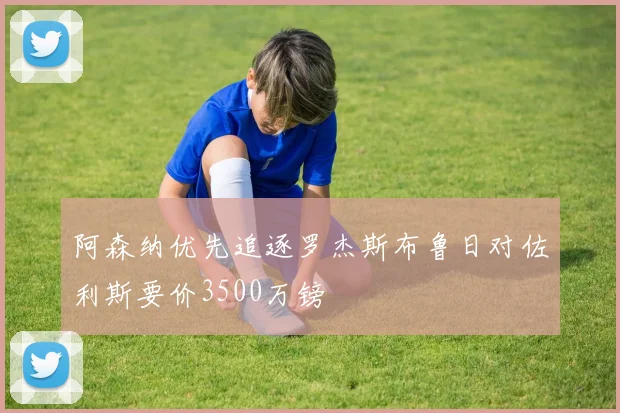 阿森纳优先追逐罗杰斯布鲁日对佐利斯要价3500万镑