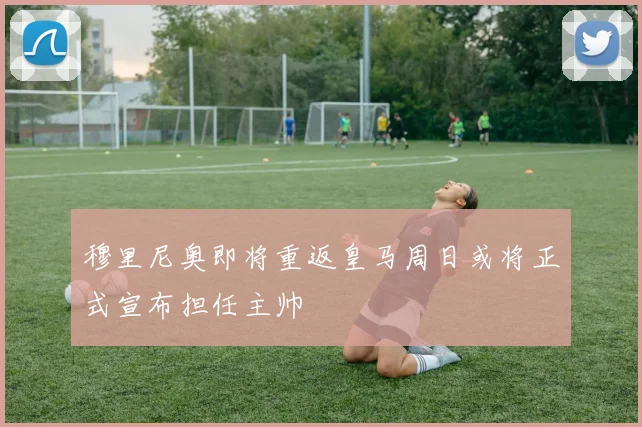 穆里尼奥即将重返皇马周日或将正式宣布担任主帅
