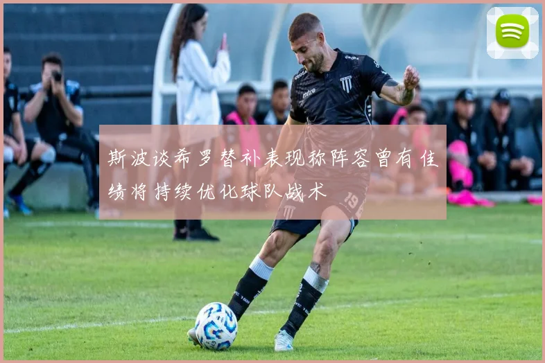 斯波谈希罗替补表现称阵容曾有佳绩将持续优化球队战术