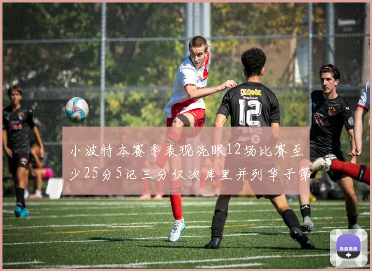 小波特本赛季表现亮眼12场比赛至少25分5记三分仅次库里并列华子第二