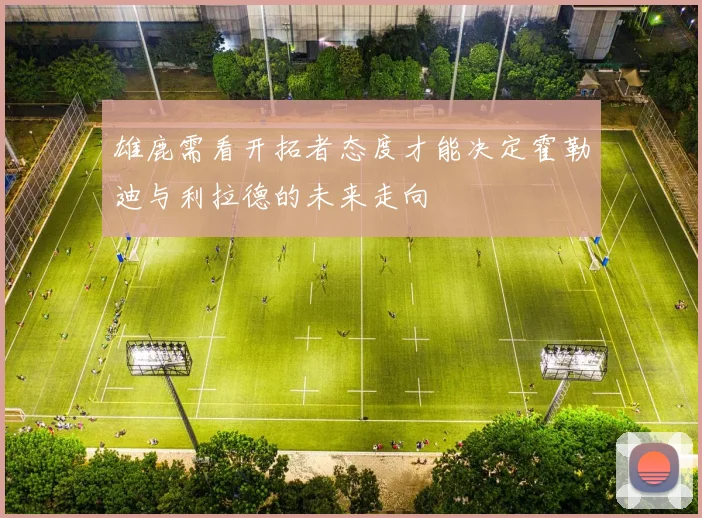 雄鹿需看开拓者态度才能决定霍勒迪与利拉德的未来走向