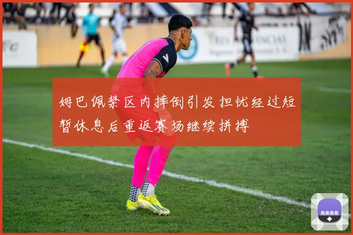 姆巴佩禁区内摔倒引发担忧经过短暂休息后重返赛场继续拼搏