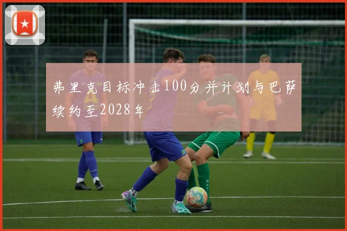 弗里克目标冲击100分并计划与巴萨续约至2028年