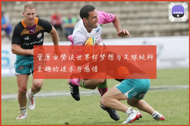 菅原由势谈世界杯梦想与足球纯粹乐趣的追求与感悟