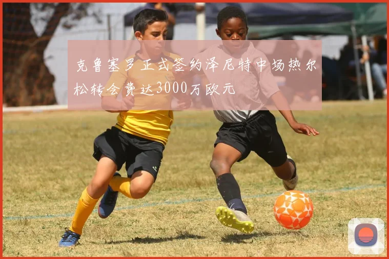 克鲁塞罗正式签约泽尼特中场热尔松转会费达3000万欧元