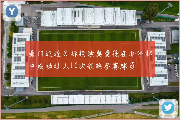 豪门追逐目标扬迪奥曼德在非洲杯中成功过人16次领跑参赛球员