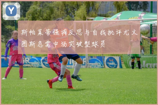 斯帕莱蒂强调反思与自我批评尤文图斯急需中场突破型球员