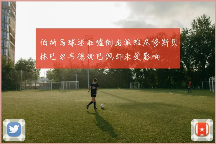 伯纳乌球迷狂嘘倒龙派维尼修斯贝林巴尔韦德姆巴佩却未受影响