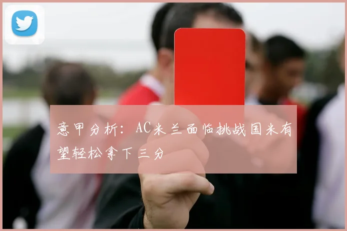 意甲分析：AC米兰面临挑战国米有望轻松拿下三分